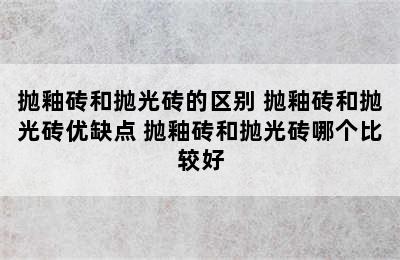 抛釉砖和抛光砖的区别 抛釉砖和抛光砖优缺点 抛釉砖和抛光砖哪个比较好